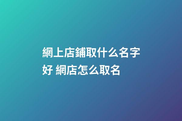 網上店鋪取什么名字好 網店怎么取名-第1張-店鋪起名-玄機派